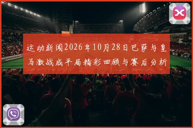 运动新闻2026年10月28日巴萨与皇马激战成平局精彩回顾与赛后分析