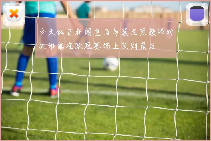 今天体育新闻皇马与慕尼黑巅峰对决谁能在欧冠赛场上笑到最后