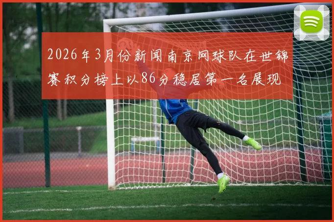 2026年3月份新闻南京网球队在世锦赛积分榜上以86分稳居第一名展现强大实力