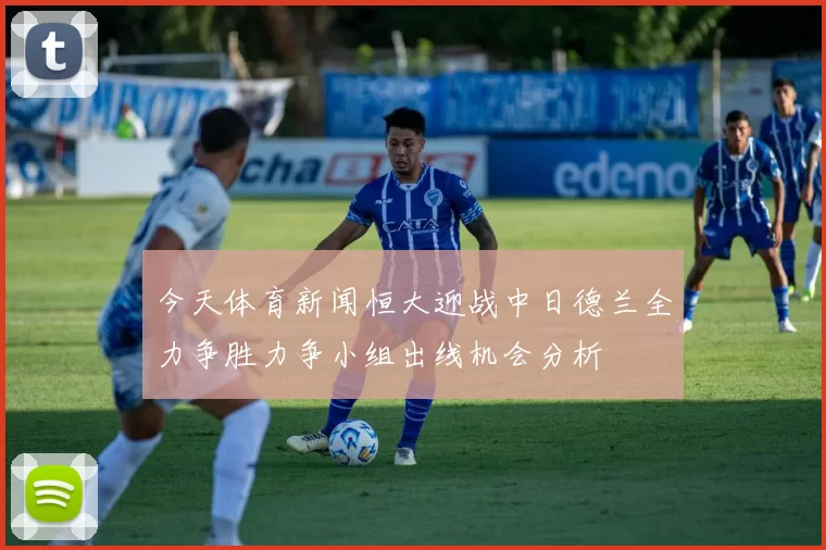 今天体育新闻恒大迎战中日德兰全力争胜力争小组出线机会分析